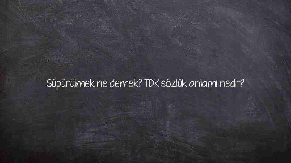 Süpürülmek ne demek? TDK sözlük anlamı nedir?