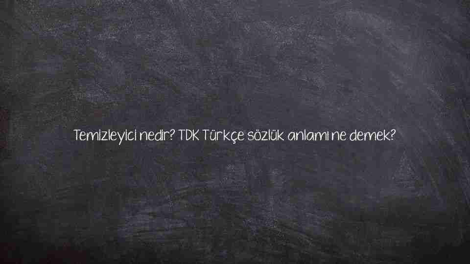 Temizleyici nedir? TDK Türkçe sözlük anlamı ne demek?