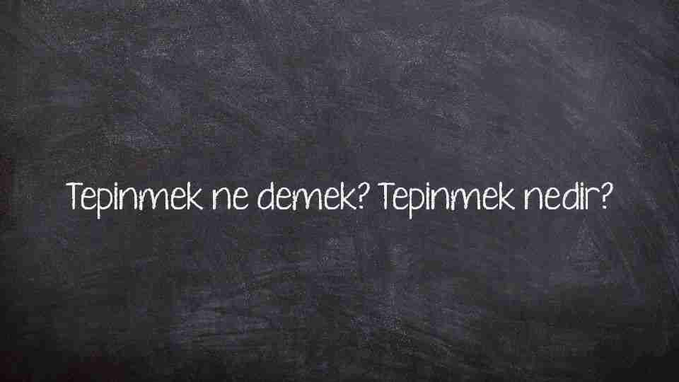 Tepinmek ne demek? Tepinmek nedir?