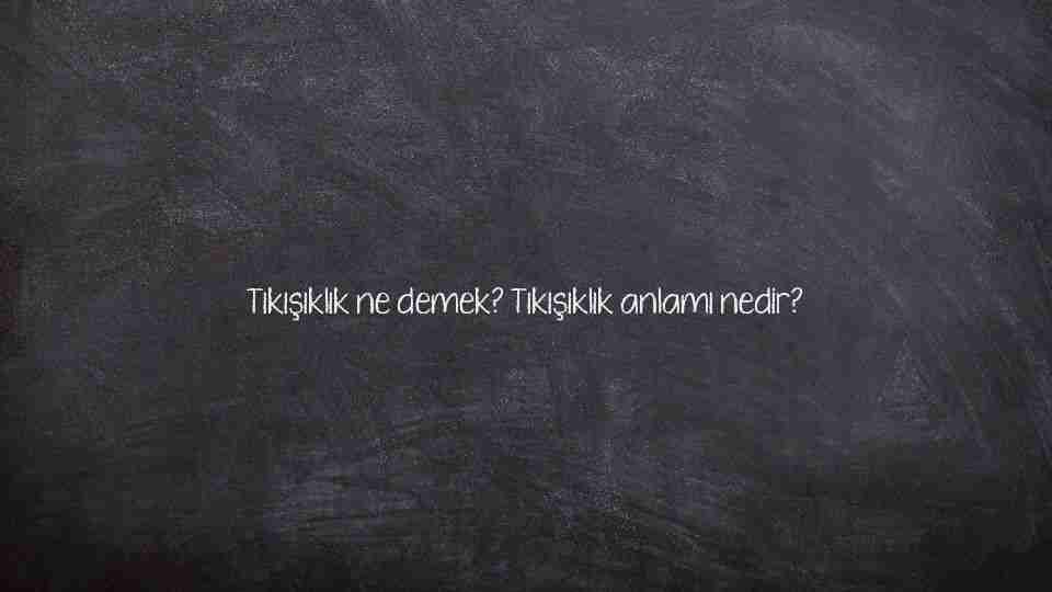 Tıkışıklık ne demek? Tıkışıklık anlamı nedir?