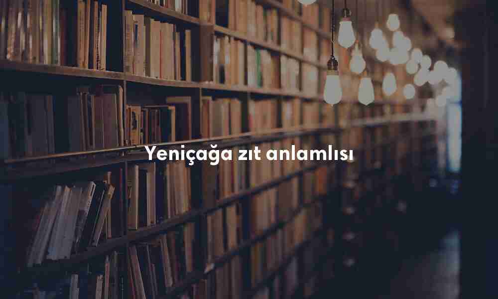 Yeniçağa zıt anlamlısı