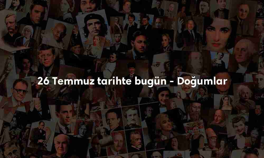 26 Temmuz tarihte bugün doğanlar 26 Temmuz tarihte bugün doğanlar