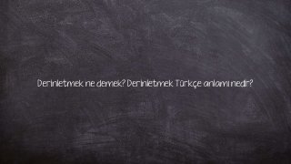 Derinletmek ne demek? Derinletmek Türkçe anlamı nedir?