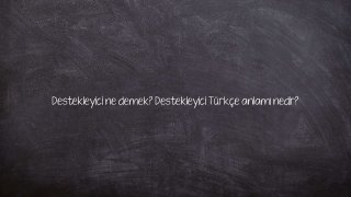 Destekleyici ne demek? Destekleyici Türkçe anlamı nedir?