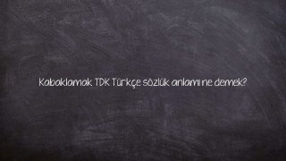 Kabaklamak TDK Türkçe sözlük anlamı ne demek?