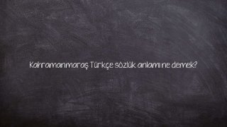 Kahramanmaraş Türkçe sözlük anlamı ne demek?
