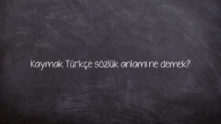 Kaymak Türkçe sözlük anlamı ne demek?