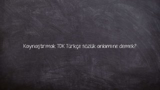 Kaynaştırmak TDK Türkçe sözlük anlamı ne demek?