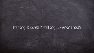 Triftong ne demek? Triftong TDK anlamı nedir?