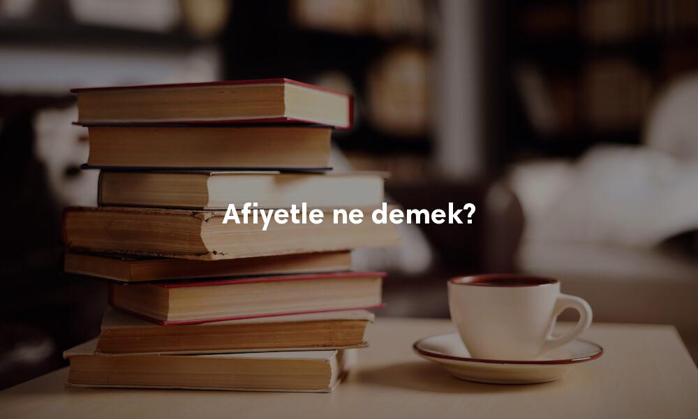 Afiyetle Türkçe sözlük anlamı ne demek?